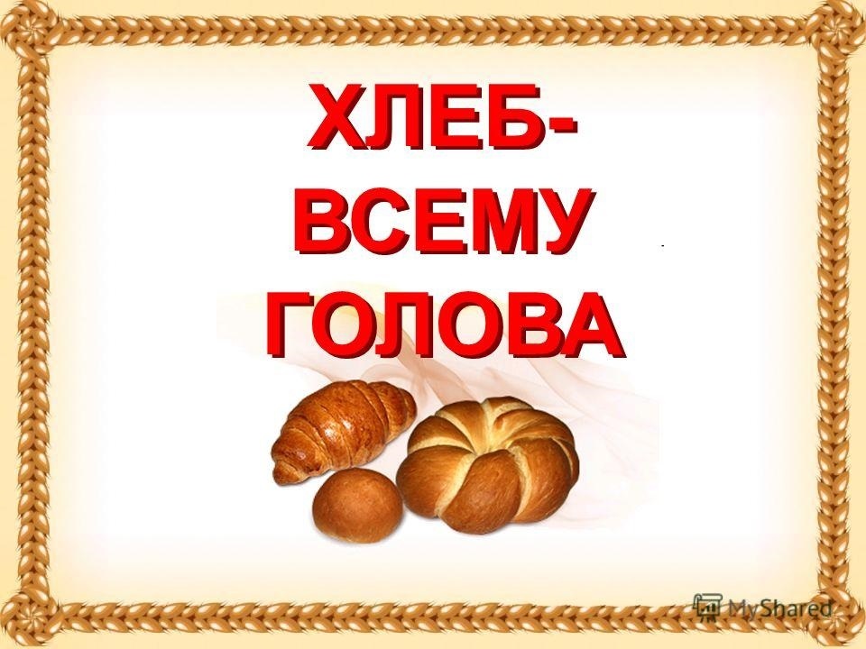 «Хлеб- всему голова».